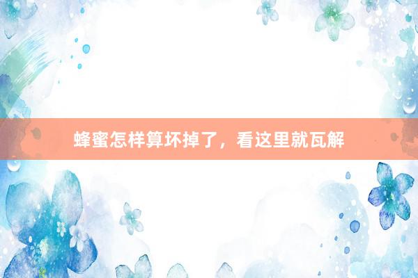 蜂蜜怎样算坏掉了，看这里就瓦解