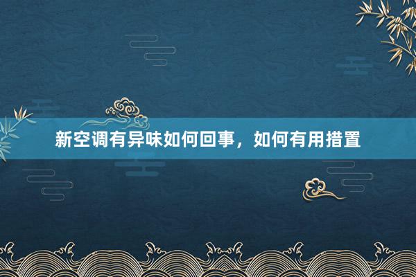 新空调有异味如何回事，如何有用措置